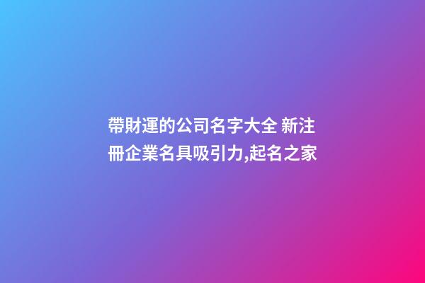 帶財運的公司名字大全 新注冊企業名具吸引力,起名之家